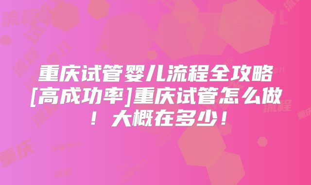 重庆试管婴儿流程全攻略[高成功率]重庆试管怎么做！大概在多少！