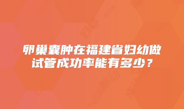 卵巢囊肿在福建省妇幼做试管成功率能有多少?