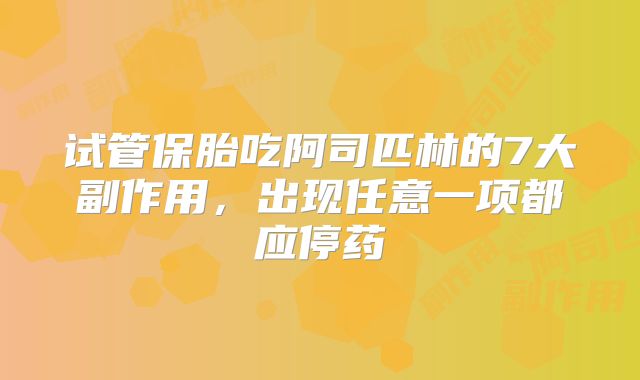 试管保胎吃阿司匹林的7大副作用,出现任意一项都应停药