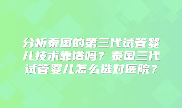 分析泰国的第三代试管婴儿技术靠谱吗？泰国三代试管婴儿怎么选对医院？