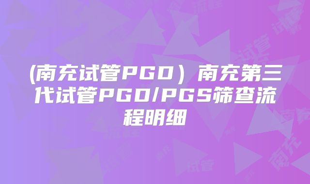 (南充试管PGD)南充第三代试管PGD/PGS筛查流程明细