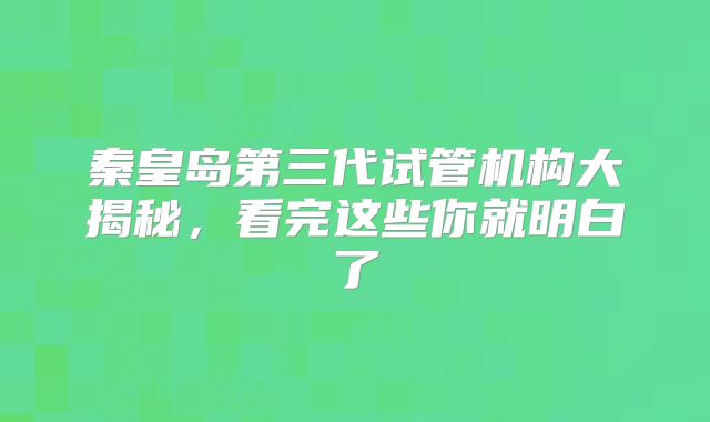 秦皇岛第三代试管机构大揭秘，看完这些你就明白了