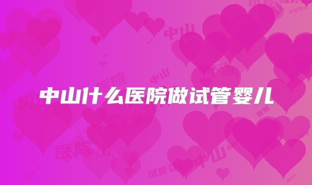 中山什么医院做试管婴儿