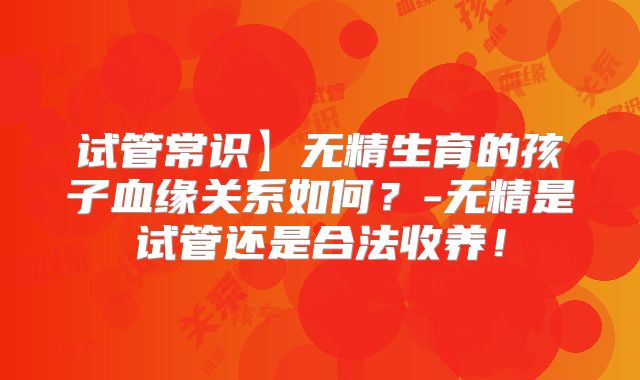 试管常识】无精生育的孩子血缘关系如何？-无精是试管还是合法收养！