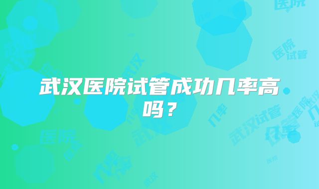 武汉医院试管成功几率高吗？
