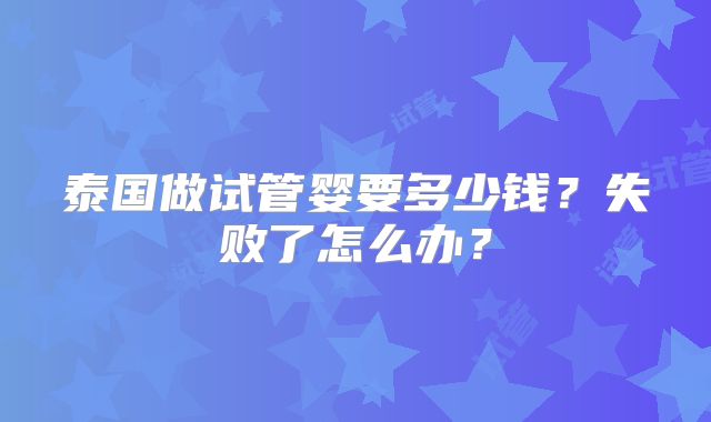 泰国做试管婴要多少钱?失败了怎么办?