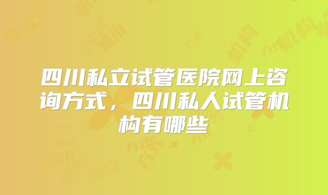 四川私立试管医院网上咨询方式,四川私人试管机构有哪些