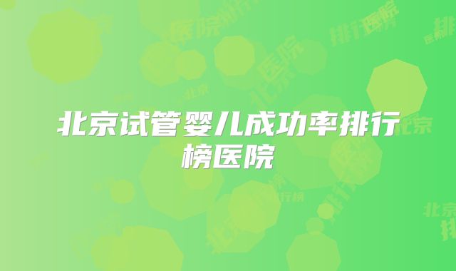 北京试管婴儿成功率排行榜医院