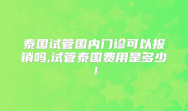 泰国试管国内门诊可以报销吗,试管泰国费用是多少！