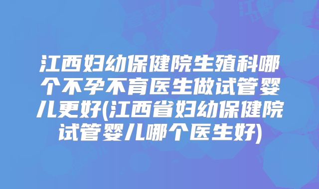 江西妇幼保健院生殖科哪个不孕不育医生做试管婴儿更好(江西省妇幼保健院试管婴儿哪个医生好)