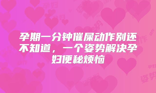 孕期一分钟催屎动作别还不知道,一个姿势解决孕妇便秘烦恼
