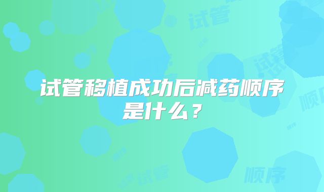 试管移植成功后减药顺序是什么？