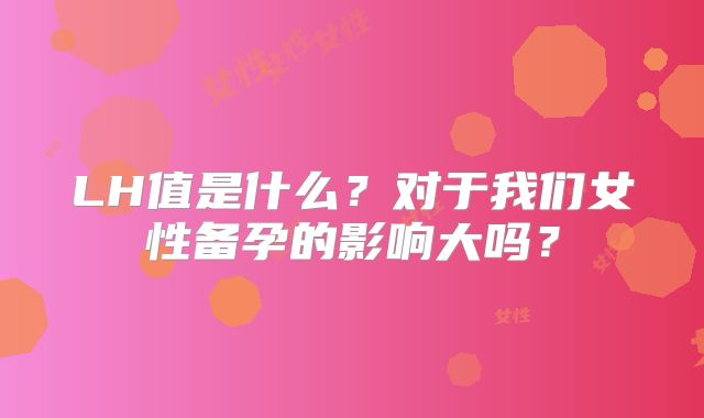 LH值是什么？对于我们女性备孕的影响大吗？