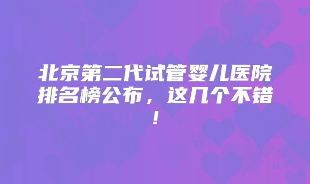 北京第二代试管婴儿医院排名榜公布，这几个不错!