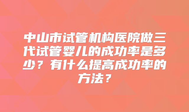 中山市试管机构医院做三代试管婴儿的成功率是多少？有什么提高成功率的方法？