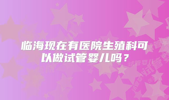 临海现在有医院生殖科可以做试管婴儿吗?