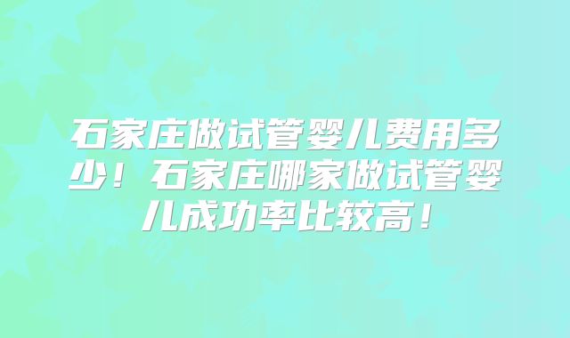石家庄做试管婴儿费用多少！石家庄哪家做试管婴儿成功率比较高！
