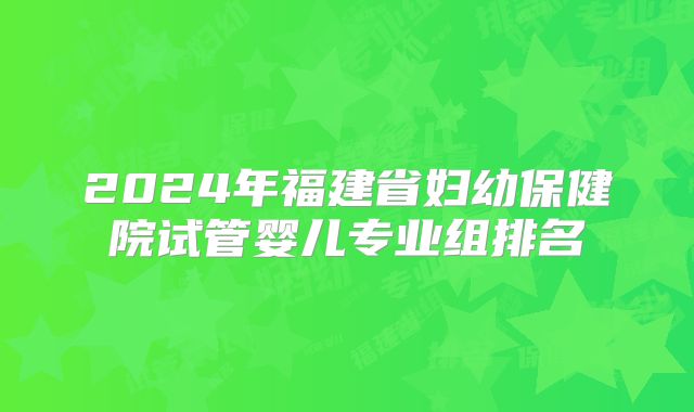 2024年福建省妇幼保健院试管婴儿专业组排名