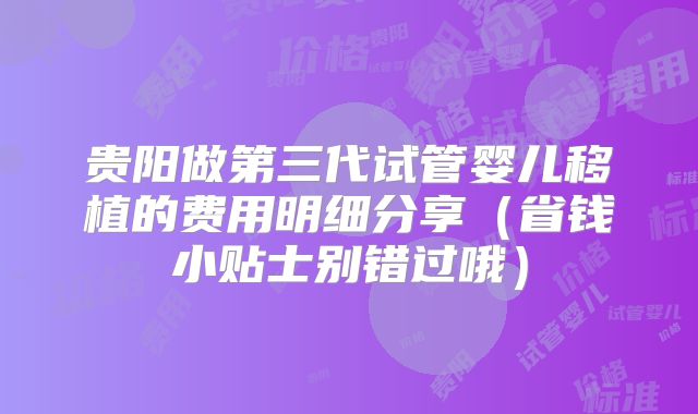 贵阳做第三代试管婴儿移植的费用明细分享（省钱小贴士别错过哦）
