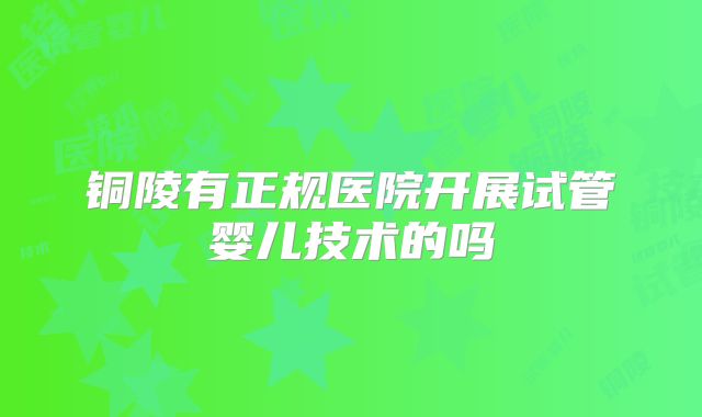 铜陵有正规医院开展试管婴儿技术的吗