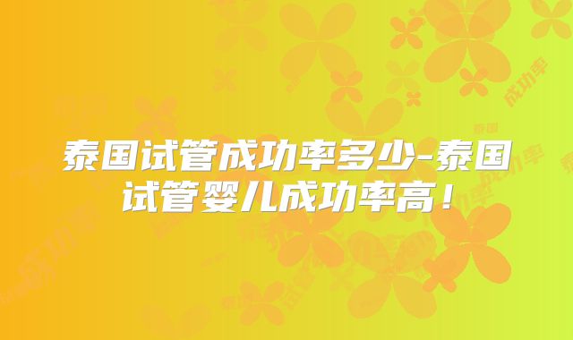 泰国试管成功率多少-泰国试管婴儿成功率高！