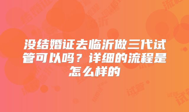 没结婚证去临沂做三代试管可以吗？详细的流程是怎么样的