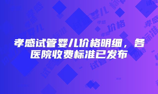 孝感试管婴儿价格明细,各医院收费标准已发布