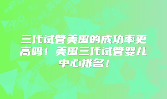 三代试管美国的成功率更高吗！美国三代试管婴儿中心排名！
