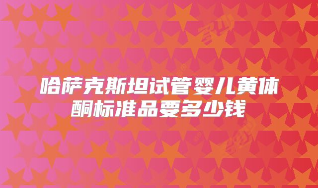 哈萨克斯坦试管婴儿黄体酮标准品要多少钱