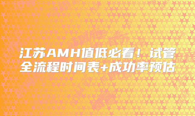 江苏AMH值低必看！试管全流程时间表+成功率预估