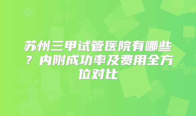 苏州三甲试管医院有哪些？内附成功率及费用全方位对比