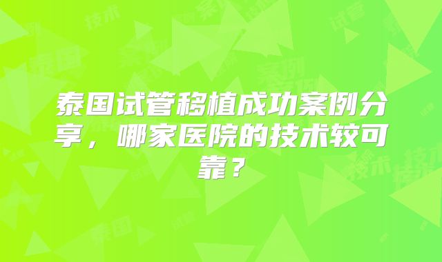 泰国试管移植成功案例分享，哪家医院的技术较可靠？