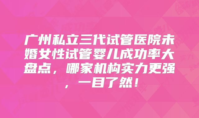 广州私立三代试管医院未婚女性试管婴儿成功率大盘点，哪家机构实力更强，一目了然！