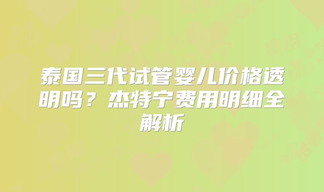 泰国三代试管婴儿价格透明吗？杰特宁费用明细全解析