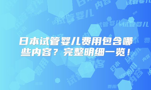 日本试管婴儿费用包含哪些内容？完整明细一览！