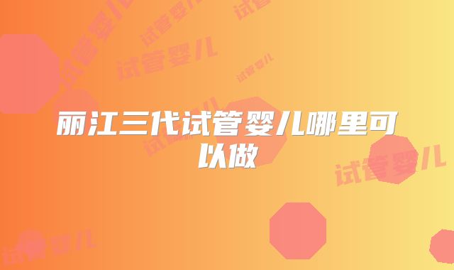 丽江三代试管婴儿哪里可以做