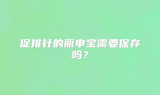 促排针的丽申宝需要保存吗？