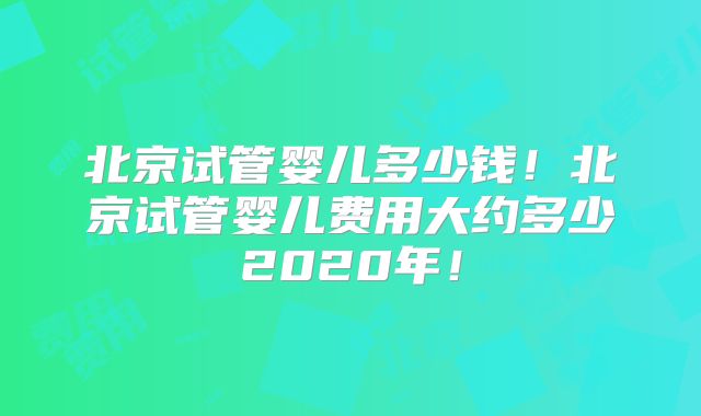 北京试管婴儿多少钱!北京试管婴儿费用大约多少2020年!
