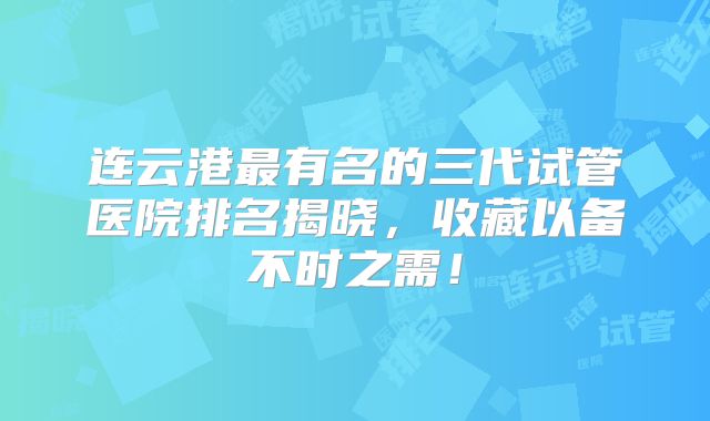 连云港最有名的三代试管医院排名揭晓,收藏以备不时之需!
