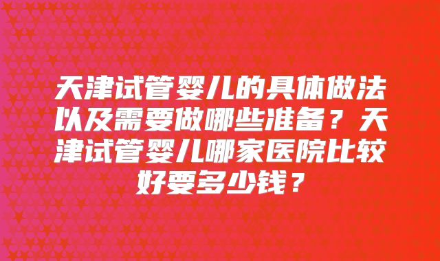 天津试管婴儿的具体做法以及需要做哪些准备?天津试管婴儿哪家医院比较好要多少钱?