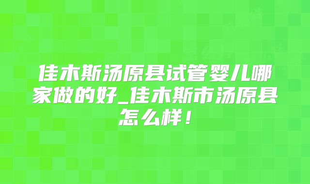 佳木斯汤原县试管婴儿哪家做的好_佳木斯市汤原县怎么样！