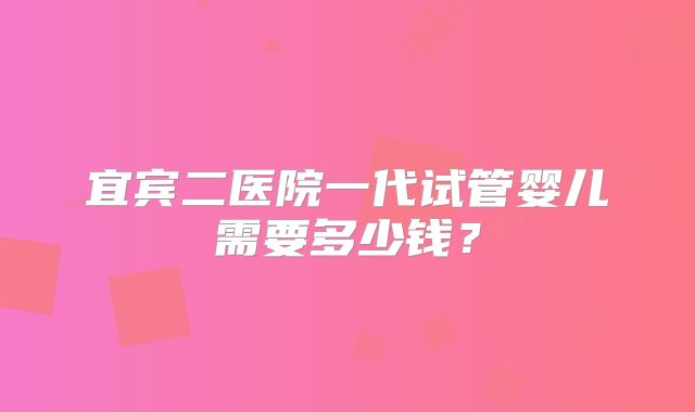宜宾二医院一代试管婴儿需要多少钱?