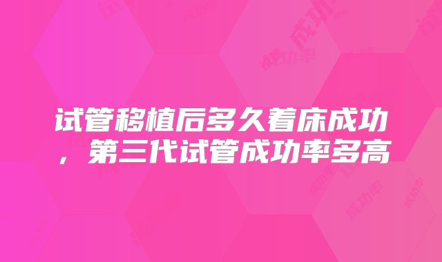试管移植后多久着床成功，第三代试管成功率多高