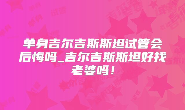 单身吉尔吉斯斯坦试管会后悔吗_吉尔吉斯斯坦好找老婆吗！