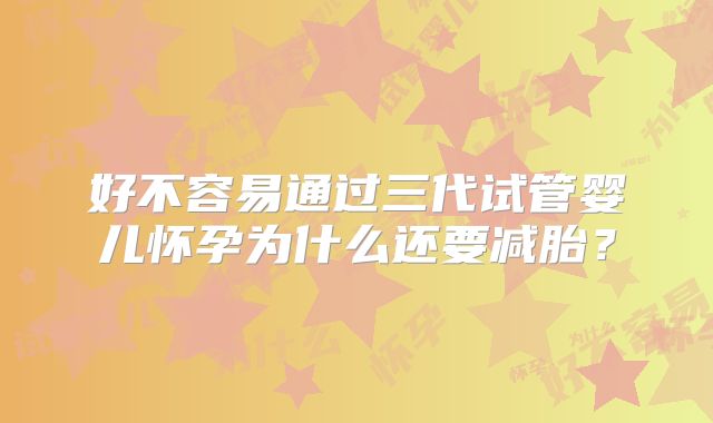 好不容易通过三代试管婴儿怀孕为什么还要减胎？