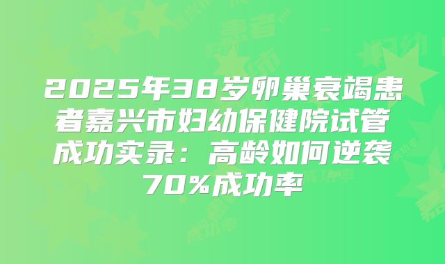 2025年38岁卵巢衰竭患者嘉兴市妇幼保健院试管成功实录：高龄如何逆袭70%成功率