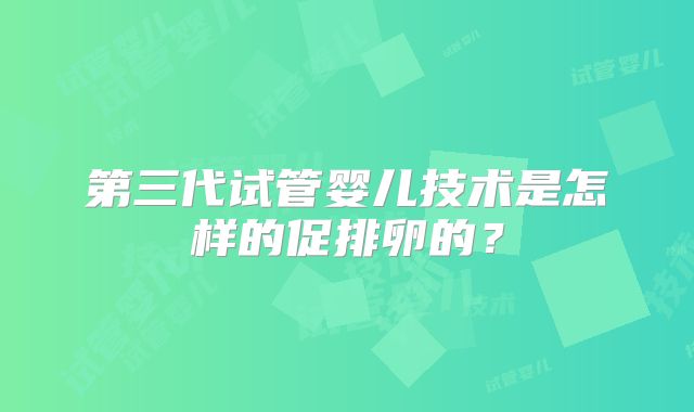 第三代试管婴儿技术是怎样的促排卵的？