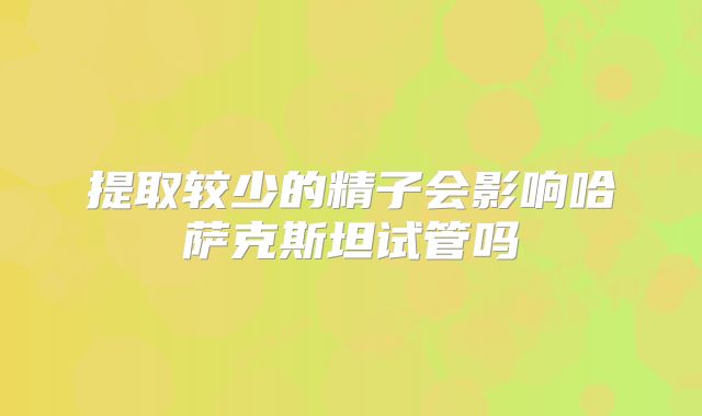 提取较少的精子会影响哈萨克斯坦试管吗