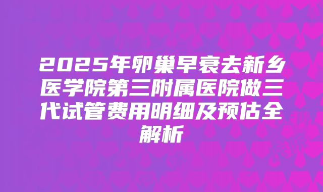 2025年卵巢早衰去新乡医学院第三附属医院做三代试管费用明细及预估全解析
