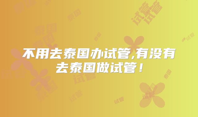 不用去泰国办试管,有没有去泰国做试管!